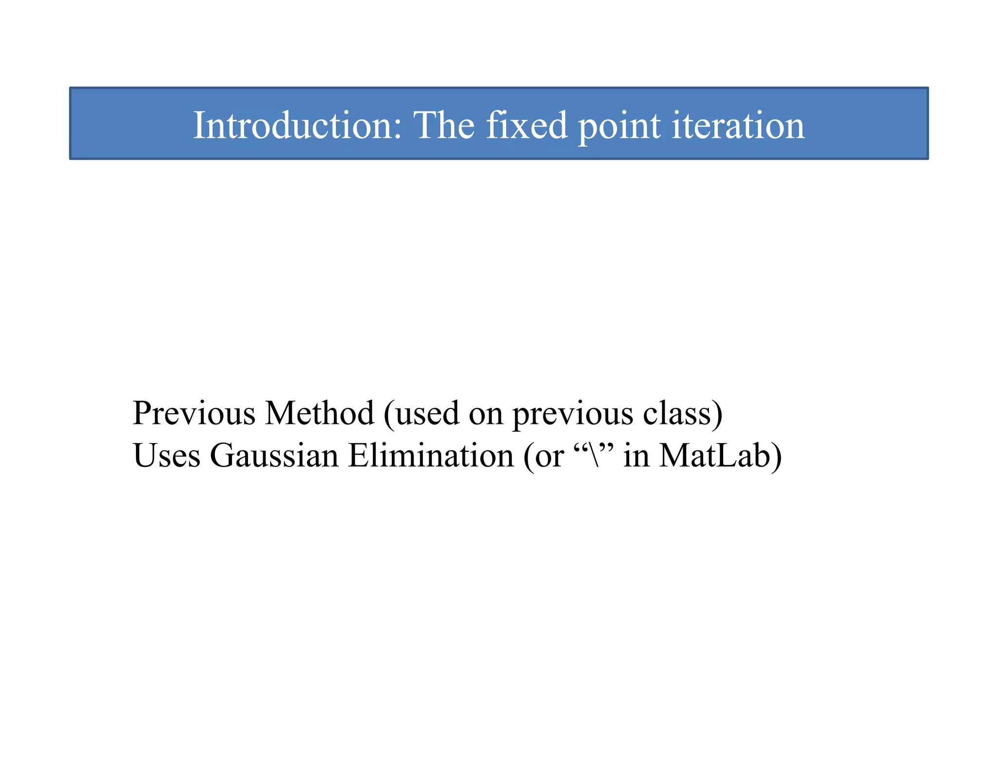 Introduction: The fixed point iteration
                            p




Previous Method (used on previous class)
Uses Gaussian Elimination (or “” in MatLab)
 