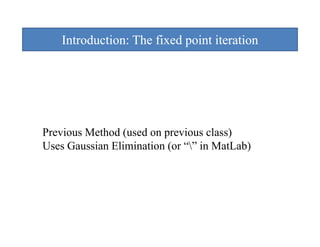 Introduction: The fixed point iteration
                            p




Previous Method (used on previous class)
Uses Gaussian Elimination (or “” in MatLab)
 