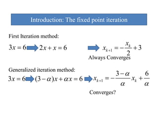 Introduction: The fixed point iteration
                                  p

First Iteration method:
                                                 xk
3x = 6        2x + x = 6                xk +1 = − + 3
                                                 2
                                   Always Converges

Generalized iteration method:
G     li d it ti        th d
                                                3 −α          6
3x = 6      (3 − α ) x + α x = 6    xk +1 = −          xk +
                                                 α            α
                                   Converges?
 