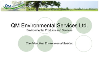 QM Environmental Services Ltd.
      Environmental Products and Services



     The Friendliest Environmental Solution
 