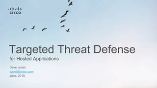 for Hosted Applications
Targeted Threat Defense
Dave Jones
davej@cisco.com
June, 2015
 
