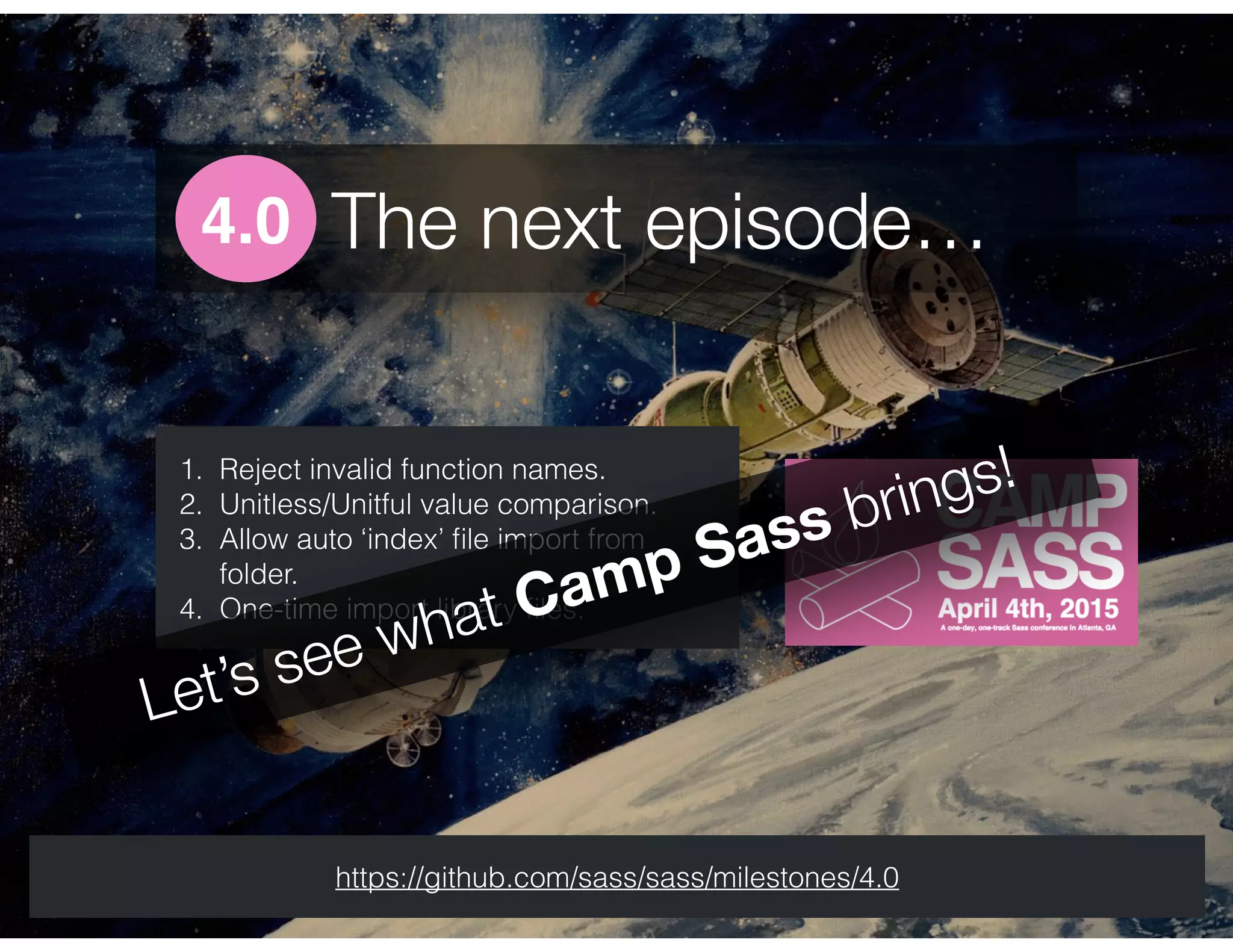 The next episode…4.0
1. Reject invalid function names.
2. Unitless/Unitful value comparison.
3. Allow auto ‘index’ ﬁle import from
folder.
4. One-time import library ﬁles.
https://github.com/sass/sass/milestones/4.0
Let’s see what Camp Sass brings!
 