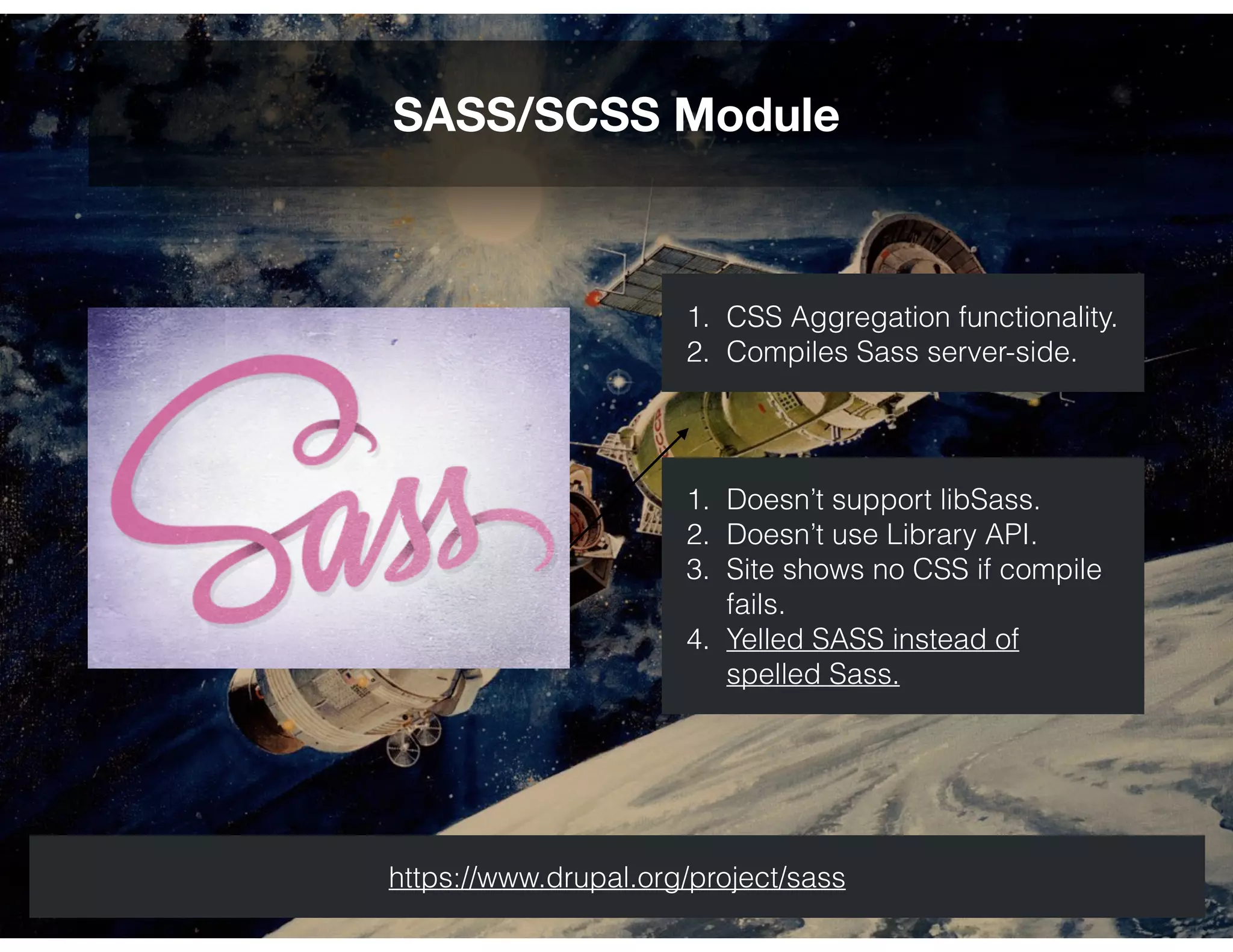 SASS/SCSS Module
https://www.drupal.org/project/sass
1. Doesn’t support libSass.
2. Doesn’t use Library API.
3. Site shows no CSS if compile
fails.
4. Yelled SASS instead of
spelled Sass.
1. CSS Aggregation functionality.
2. Compiles Sass server-side.
 