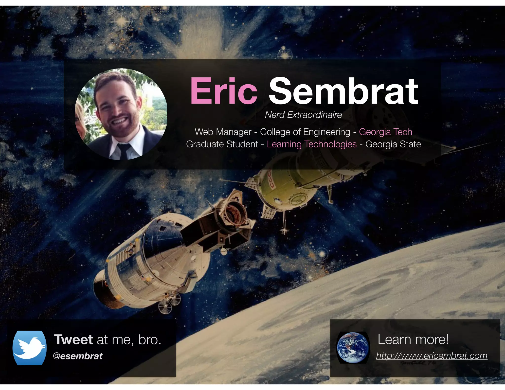 Eric Sembrat
Web Manager - College of Engineering - Georgia Tech
Graduate Student - Learning Technologies - Georgia State
Nerd Extraordinaire
http://www.ericembrat.com
Learn more!
@esembrat
Tweet at me, bro.
 