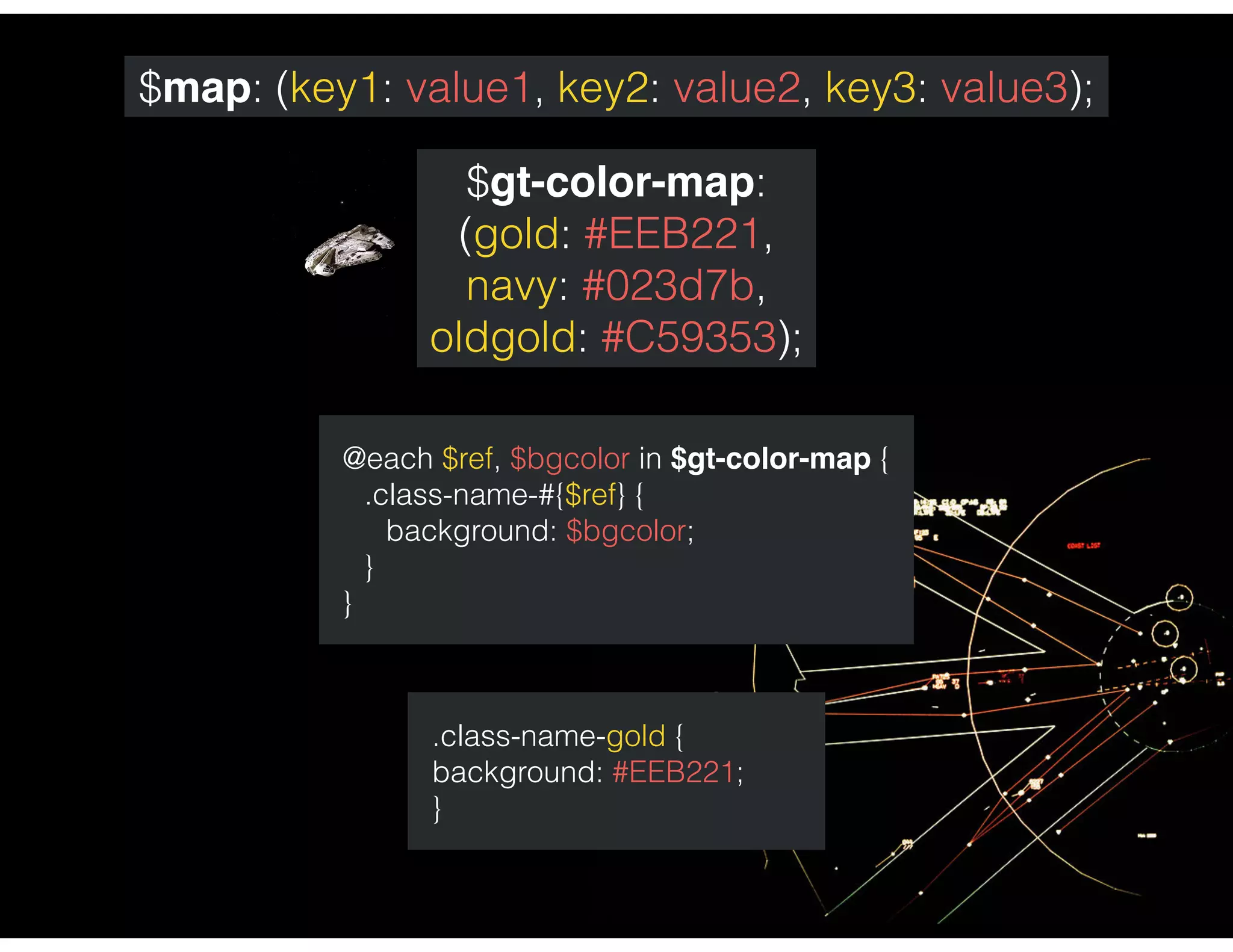 $map: (key1: value1, key2: value2, key3: value3);
$gt-color-map:
(gold: #EEB221,
navy: #023d7b,
oldgold: #C59353);
@each $ref, $bgcolor in $gt-color-map {
.class-name-#{$ref} {
background: $bgcolor;
}
}
.class-name-gold {
background: #EEB221;
}
 