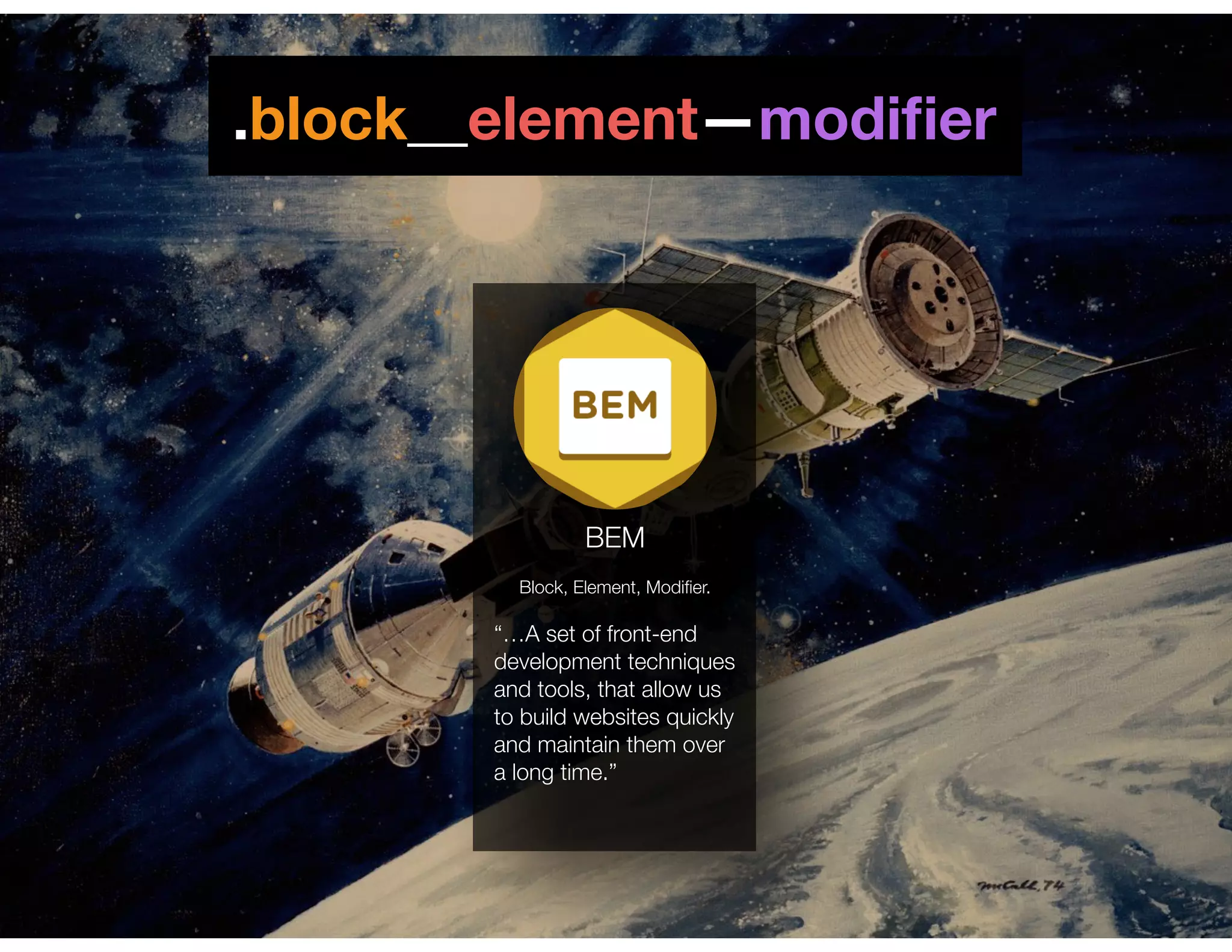 .block__element—modiﬁer
Block, Element, Modiﬁer.
“…A set of front-end
development techniques
and tools, that allow us
to build websites quickly
and maintain them over
a long time.”
BEM
 