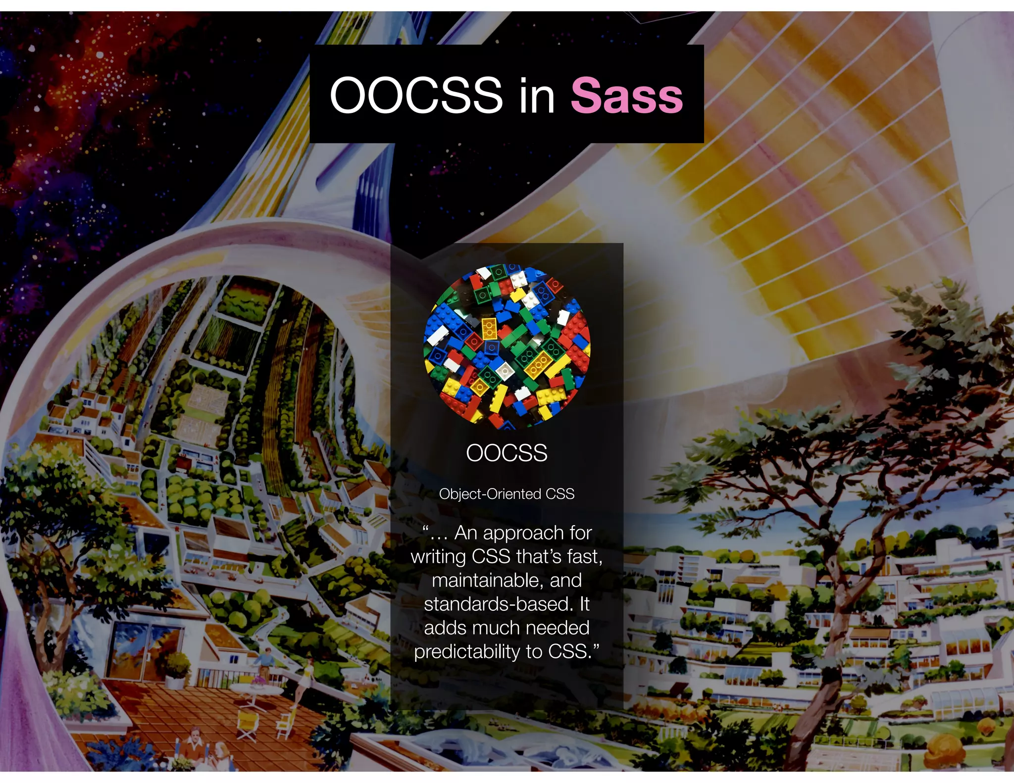 OOCSS in Sass
OOCSS
Object-Oriented CSS
“… An approach for
writing CSS that’s fast,
maintainable, and
standards-based. It
adds much needed
predictability to CSS.”
 
