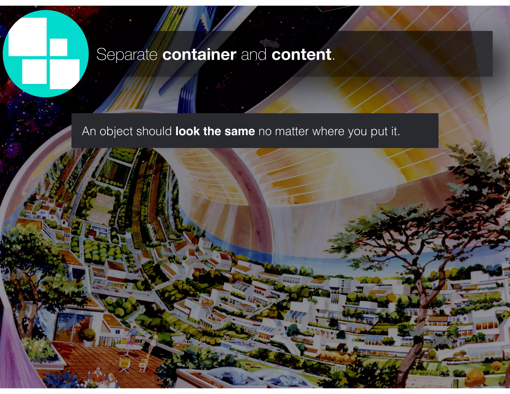 Separate container and content.
An object should look the same no matter where you put it.
 