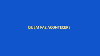 QUEM FAZ ACONTECER?
 