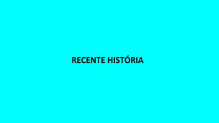 RECENTE HISTÓRIA
 