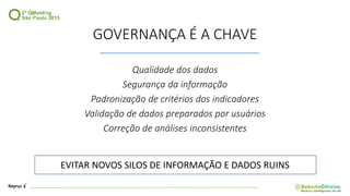 GOVERNANÇA É A CHAVE
Qualidade dos dados
Segurança da informação
Padronização de critérios dos indicadores
Validação de dados preparados por usuários
Correção de análises inconsistentes
EVITAR NOVOS SILOS DE INFORMAÇÃO E DADOS RUINS
 