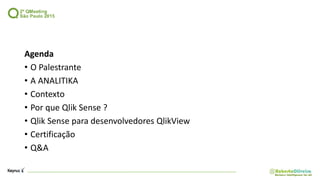 Agenda
• O Palestrante
• A ANALITIKA
• Contexto
• Por que Qlik Sense ?
• Qlik Sense para desenvolvedores QlikView
• Certificação
• Q&A
 