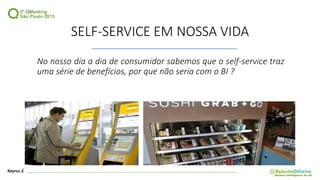 SELF-SERVICE EM NOSSA VIDA
No nosso dia a dia de consumidor sabemos que o self-service traz
uma série de benefícios, por que não seria com o BI ?
 