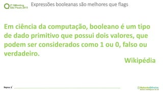 Expressões booleanas são melhores que flags
Em ciência da computação, booleano é um tipo
de dado primitivo que possui dois valores, que
podem ser considerados como 1 ou 0, falso ou
verdadeiro.
Wikipédia
 