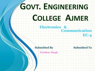 GOVT. ENGINEERING
COLLEGE AJMER
Electronics &
Communication
EC-4
Submitted By Submitted To
Pushkar Singh
 