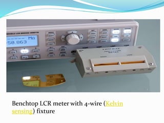 Benchtop LCR meter with 4-wire (Kelvin
sensing) fixture
 