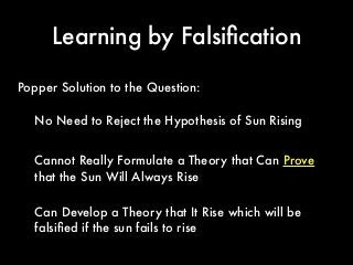 Learning by Falsiﬁcation
No Need to Reject the Hypothesis of Sun Rising
Popper Solution to the Question:
Cannot Really Formulate a Theory that Can Prove
that the Sun Will Always Rise
Can Develop a Theory that It Rise which will be
falsiﬁed if the sun fails to rise
 