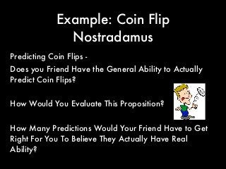 Example: Coin Flip
Nostradamus
Predicting Coin Flips -
Does you Friend Have the General Ability to Actually
Predict Coin Flips?
How Would You Evaluate This Proposition?
How Many Predictions Would Your Friend Have to Get
Right For You To Believe They Actually Have Real
Ability?
 