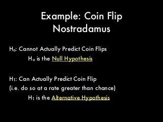 Ho: Cannot Actually Predict Coin Flips
Example: Coin Flip
Nostradamus
H1: Can Actually Predict Coin Flip
(i.e. do so at a rate greater than chance)
Ho is the Null Hypothesis
H1 is the Alternative Hypothesis
 