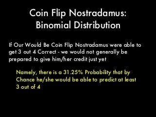 Namely, there is a 31.25% Probability that by
Chance he/she would be able to predict at least
3 out of 4
If Our Would Be Coin Flip Nostradamus were able to
get 3 out 4 Correct - we would not generally be
prepared to give him/her credit just yet
Coin Flip Nostradamus:
Binomial Distribution
 