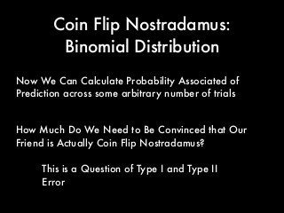 How Much Do We Need to Be Convinced that Our
Friend is Actually Coin Flip Nostradamus?
Now We Can Calculate Probability Associated of
Prediction across some arbitrary number of trials
Coin Flip Nostradamus:
Binomial Distribution
This is a Question of Type I and Type II
Error
 