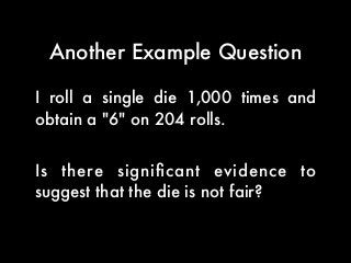 I roll a single die 1,000 times and
obtain a "6" on 204 rolls.
Is there signiﬁcant evidence to
suggest that the die is not fair?
Another Example Question
 