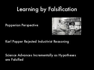 Learning by Falsiﬁcation
Science Advances Incrementally as Hypotheses
are Falsiﬁed
Popperian Perspective
Karl Popper Rejected Inductivist Reasoning
 