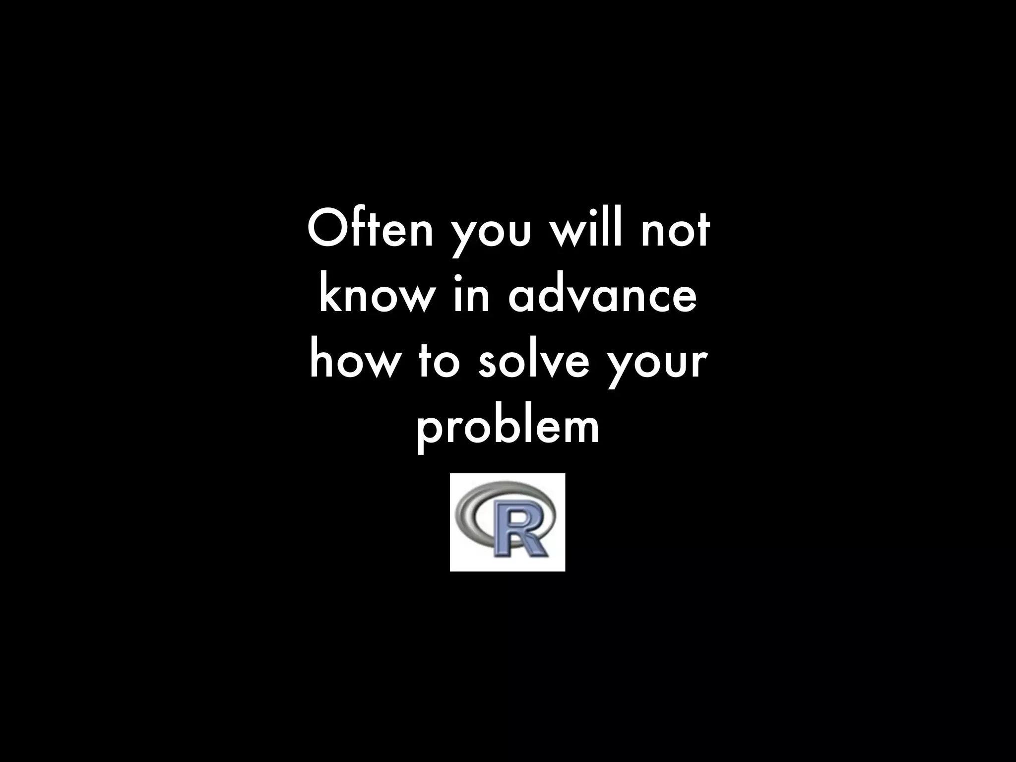 Often you will not
know in advance
how to solve your
problem
