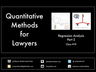 Quantitative
Methods
for
Lawyers Class #19
Regression Analysis
Part 2
+ 25.39* 1 if region3=true
@ computational
computationallegalstudies.com
professor daniel martin katz danielmartinkatz.com
lexpredict.com slideshare.net/DanielKatz
 