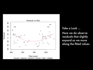 Take a Look ...
Here we do observe
residuals that slightly
expand as we move
along the ﬁtted values
 