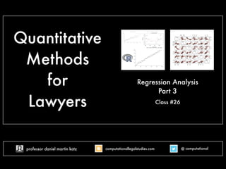 Quantitative
Methods
for
Lawyers Class #20
Regression Analysis
Part 3
@ computational
computationallegalstudies.com
professor daniel martin katz danielmartinkatz.com
lexpredict.com slideshare.net/DanielKatz
 