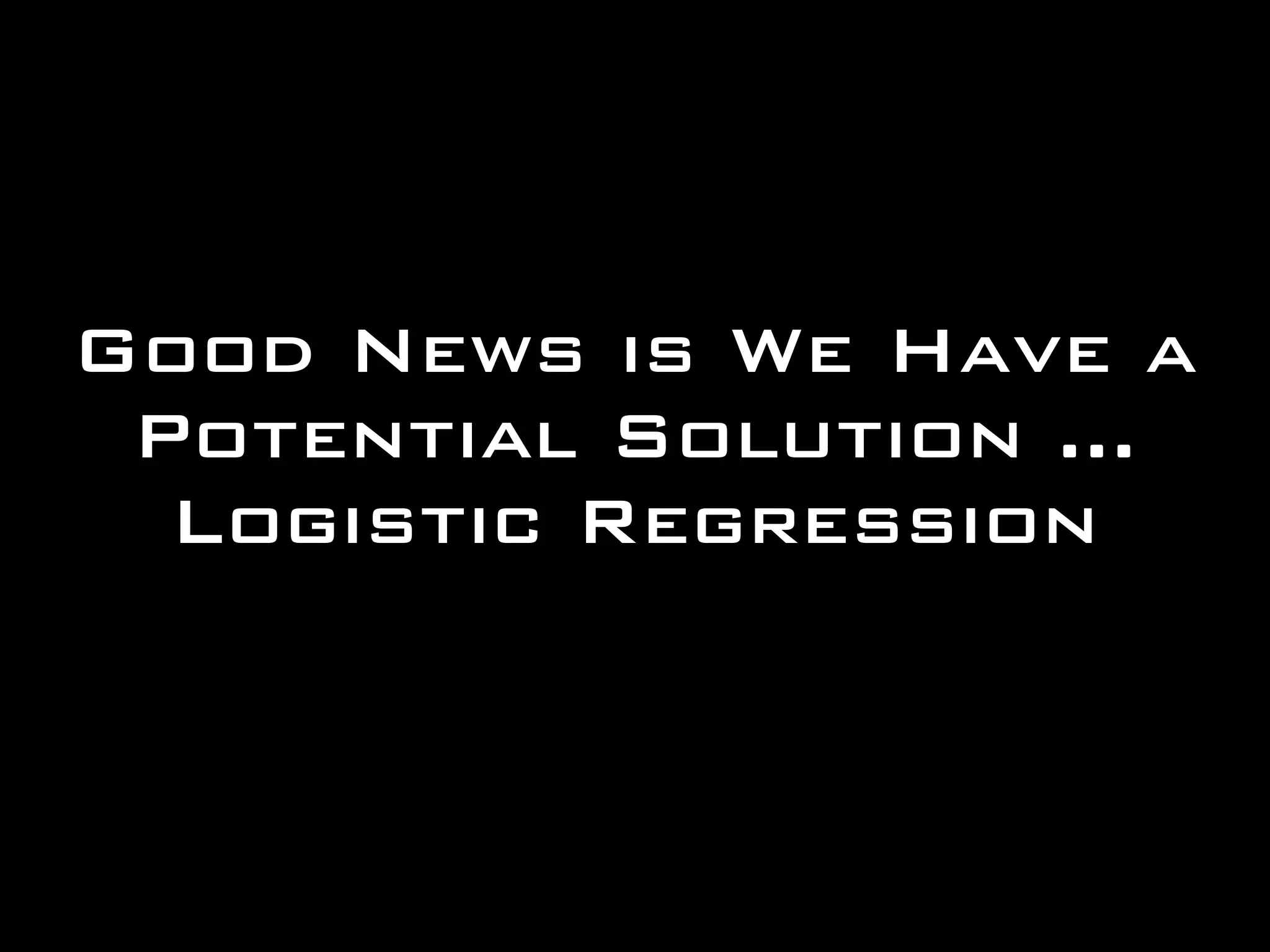 Good News is We Have a
Potential Solution ...
Logistic Regression
 