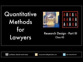 Quantitative
Methods
for
Lawyers
Research Design - Part III
Class #3
@ computational
computationallegalstudies.com
professor daniel martin katz danielmartinkatz.com
lexpredict.com slideshare.net/DanielKatz
 