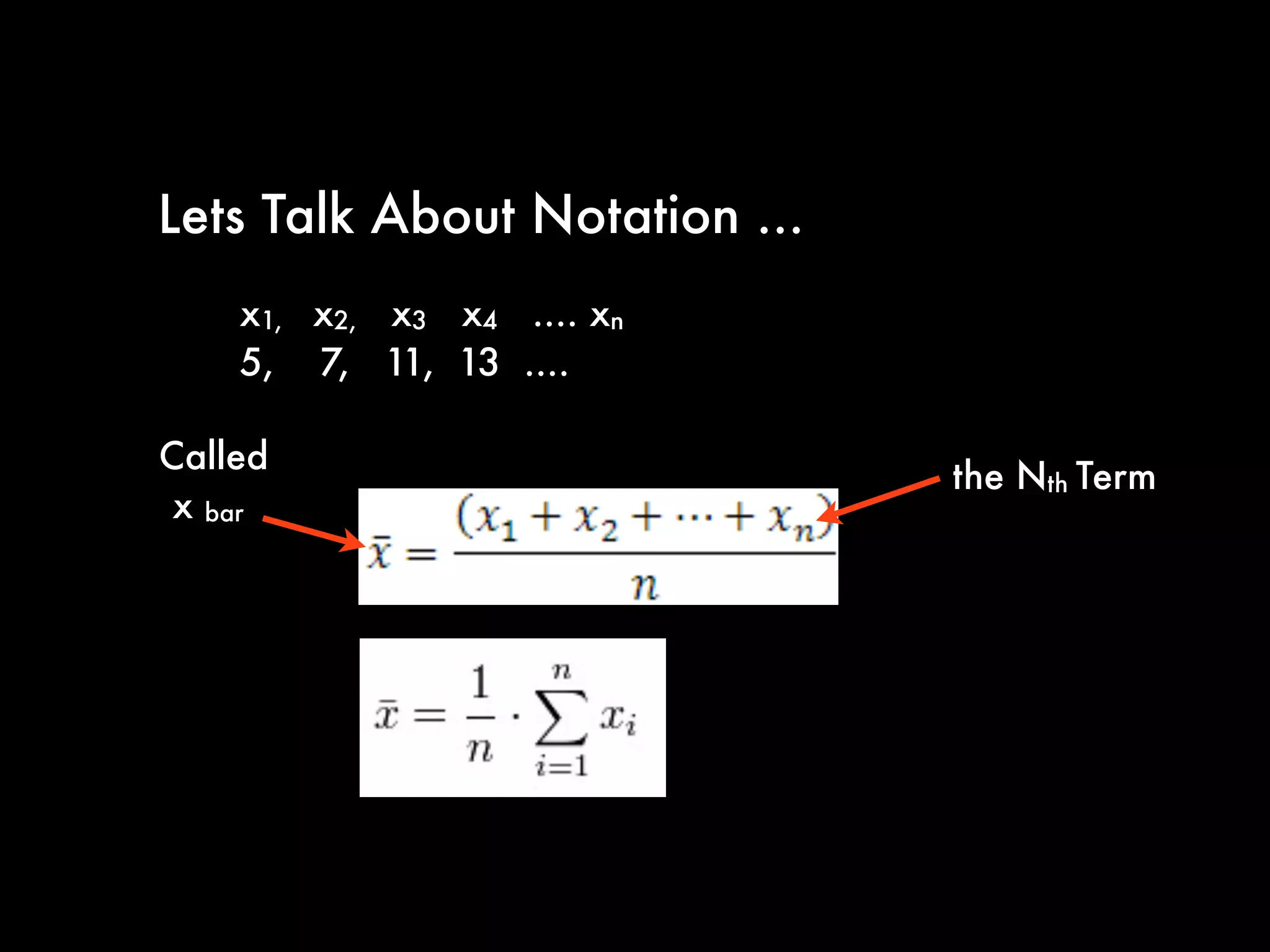 Lets Talk About Notation ...
x1, x2, x3 x4 .... xn
5, 7, 11, 13 ....
x bar
the Nth Term
Called
 