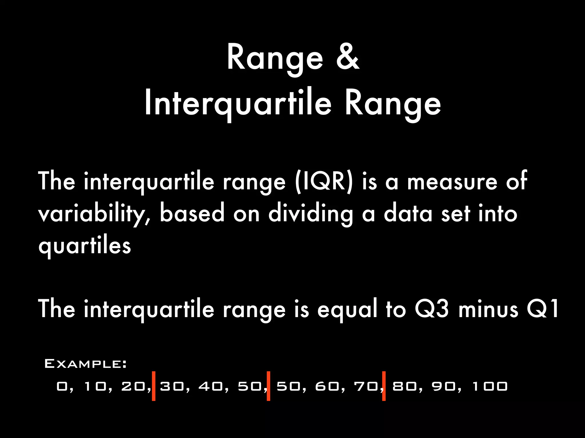 Range &
Interquartile Range
The interquartile range (IQR) is a measure of
variability, based on dividing a data set into
quartiles
The interquartile range is equal to Q3 minus Q1
 