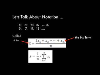 Lets Talk About Notation ...
x1, x2, x3 x4 .... xn
5, 7, 11, 13 ....
x bar
the Nth Term
Called
 