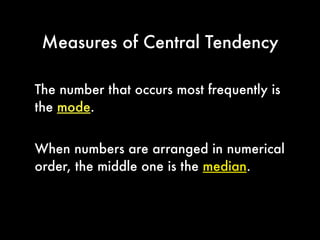 Calculating Measures of
Central Tendency
Series 1: 0, 0, 0, 0, 50, 50, 100, 100, 100, 100
Series 2: 10, 20, 30, 40, 50, 50, 60, 70, 80, 90, 100
Series 3: 55, 60, 75, 77, 80, 83, 83, 83, 88, 91, 93
Please Calculate the arithmetic mean
 