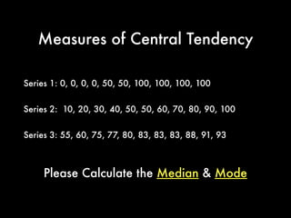 Measures of Central Tendency
The number that occurs most frequently is
the mode.
When numbers are arranged in numerical
order, the middle one is the median.
 