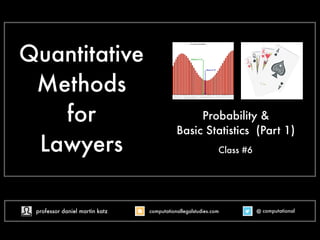 Quantitative
Methods
for
Lawyers
Probability &
Basic Statistics (Part 1)
Class #6
@ computational
computationallegalstudies.com
professor daniel martin katz danielmartinkatz.com
lexpredict.com slideshare.net/DanielKatz
 