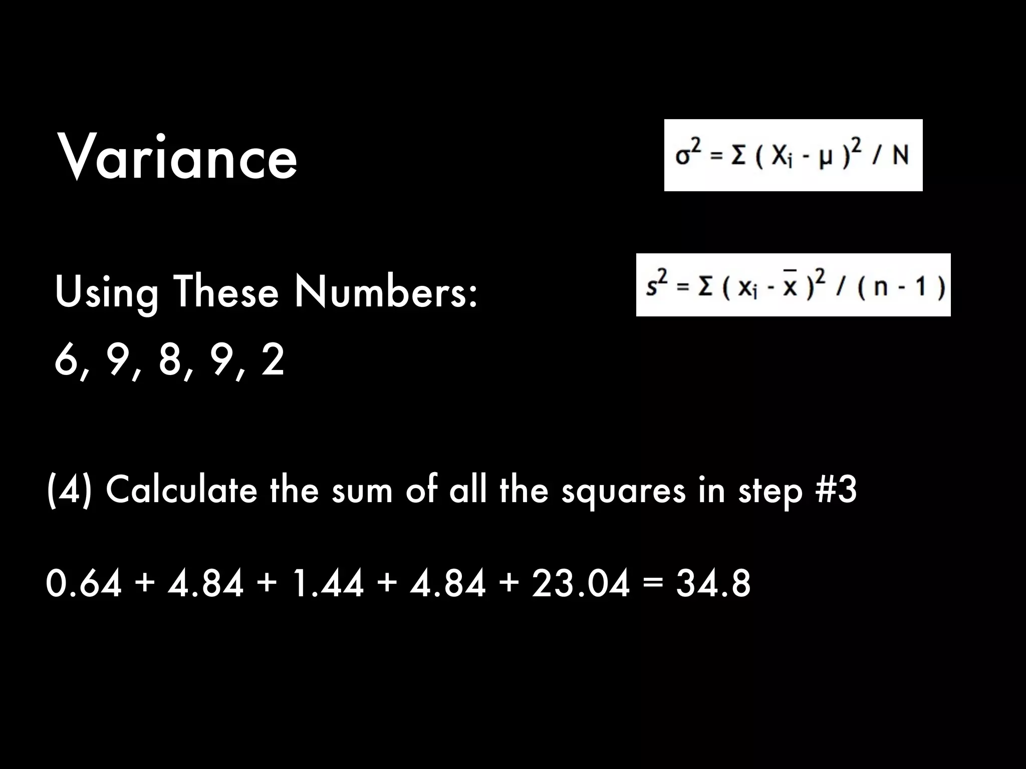 Variance
(4) Calculate the sum of all the squares in step #3
0.64 + 4.84 + 1.44 + 4.84 + 23.04 = 34.8
Using These Numbers:
6, 9, 8, 9, 2
 