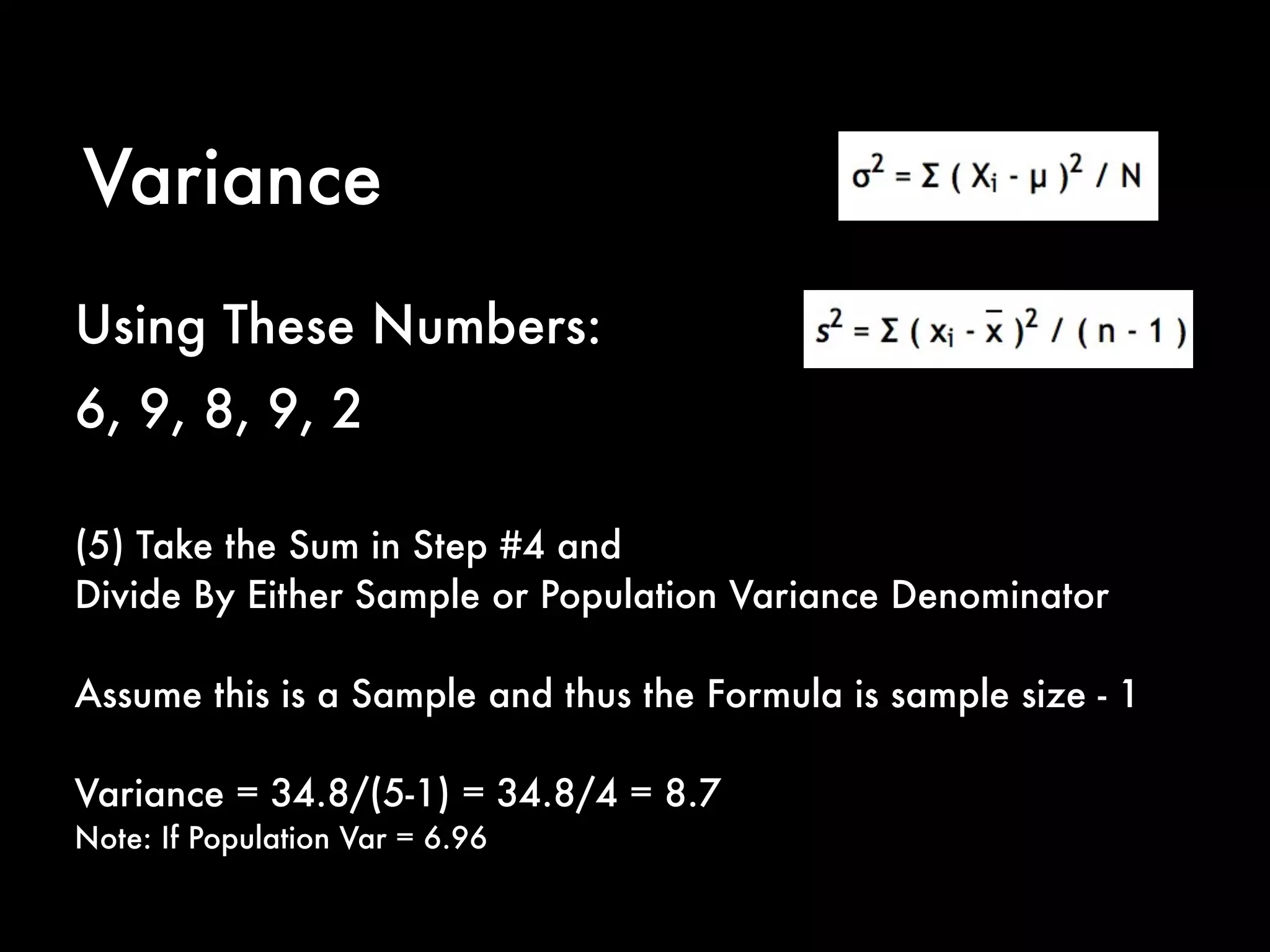 Variance
(5) Take the Sum in Step #4 and
Divide By Either Sample or Population Variance Denominator
Assume this is a Sample and thus the Formula is sample size - 1
Variance = 34.8/(5-1) = 34.8/4 = 8.7
Note: If Population Var = 6.96
Using These Numbers:
6, 9, 8, 9, 2
 