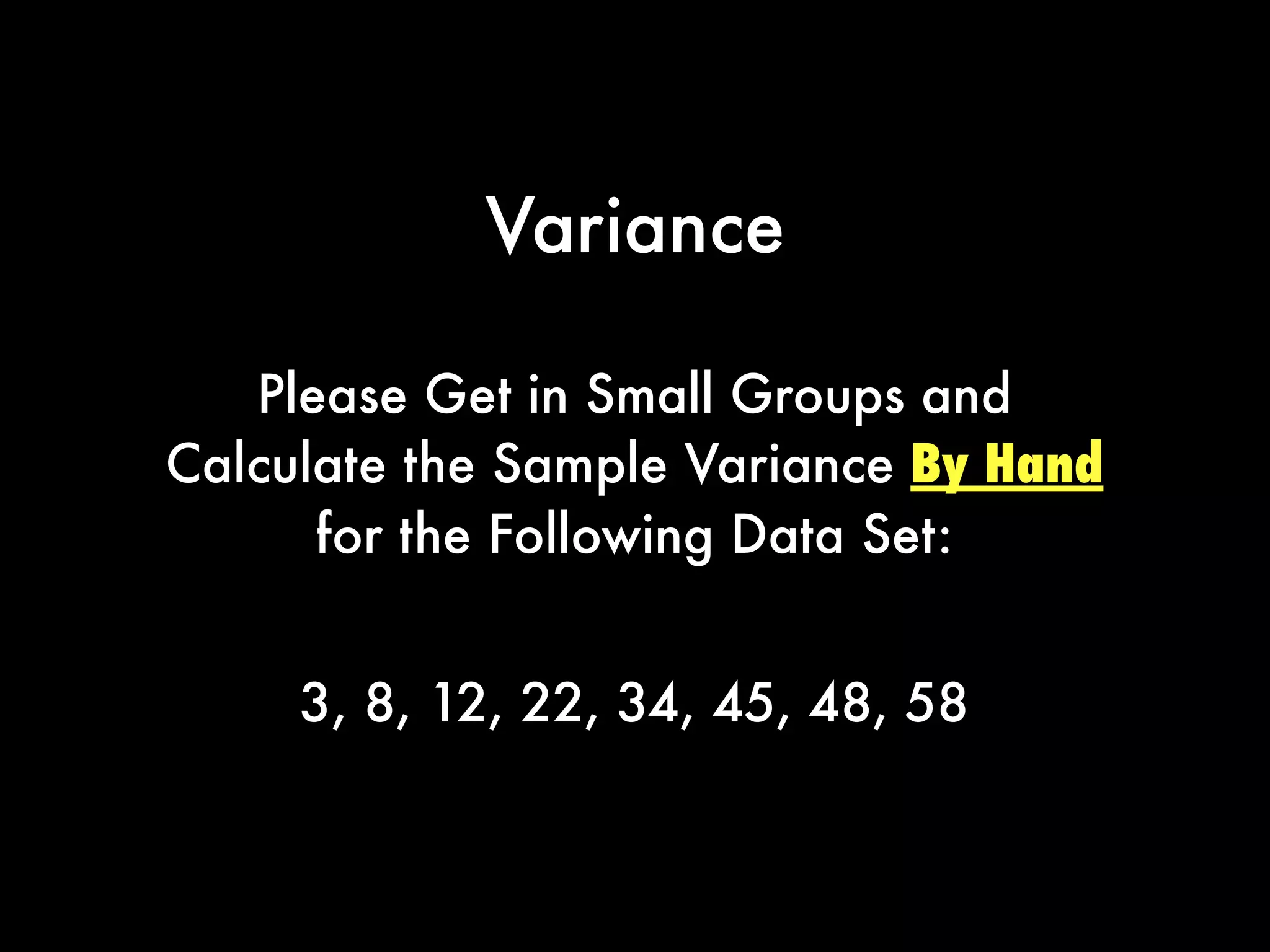 Variance
Please Get in Small Groups and
Calculate the Sample Variance By Hand
for the Following Data Set:
3, 8, 12, 22, 34, 45, 48, 58
 