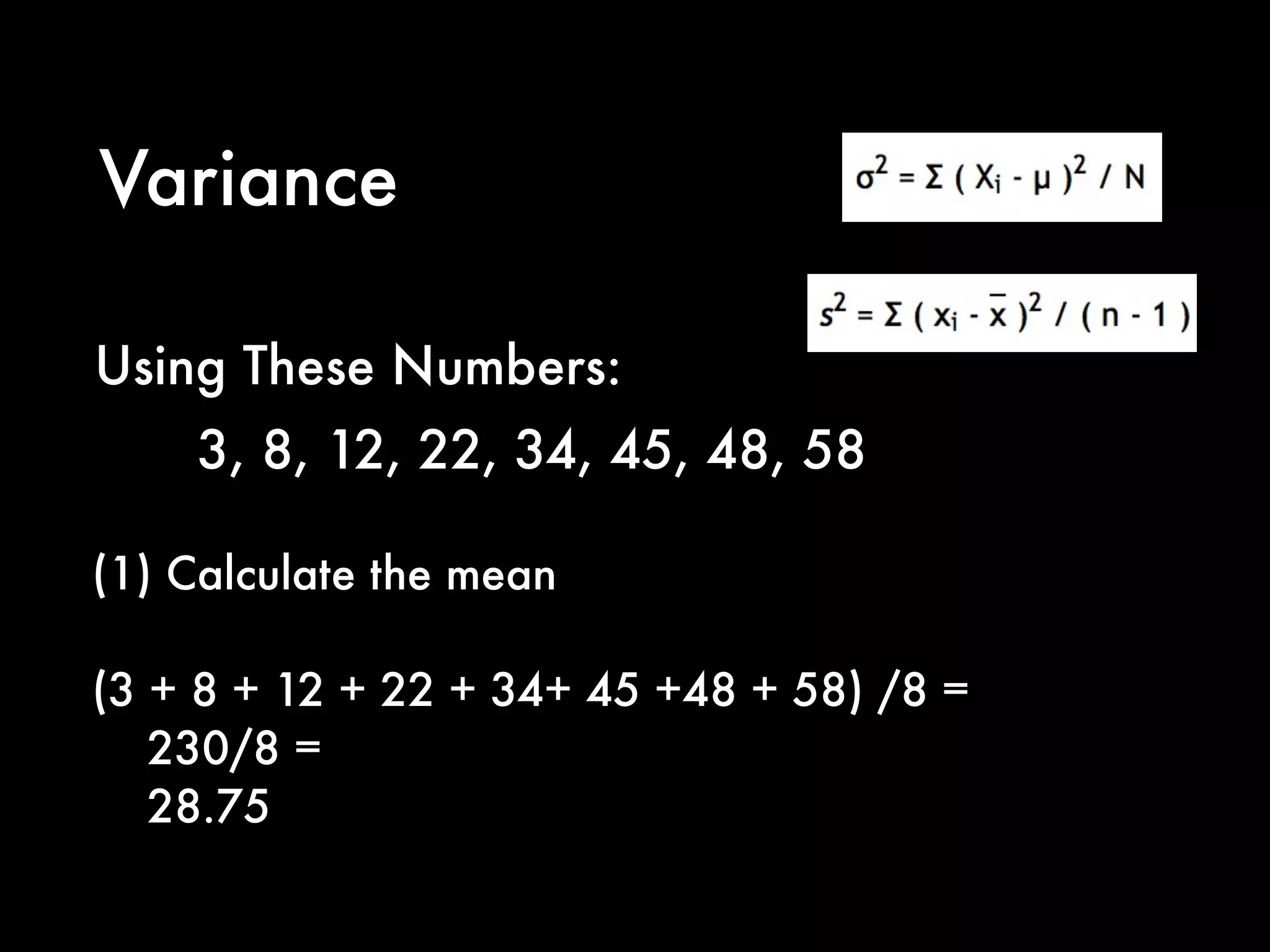 Variance
(1) Calculate the mean
(3 + 8 + 12 + 22 + 34+ 45 +48 + 58) /8 =
230/8 =
28.75
Using These Numbers:
3, 8, 12, 22, 34, 45, 48, 58
 