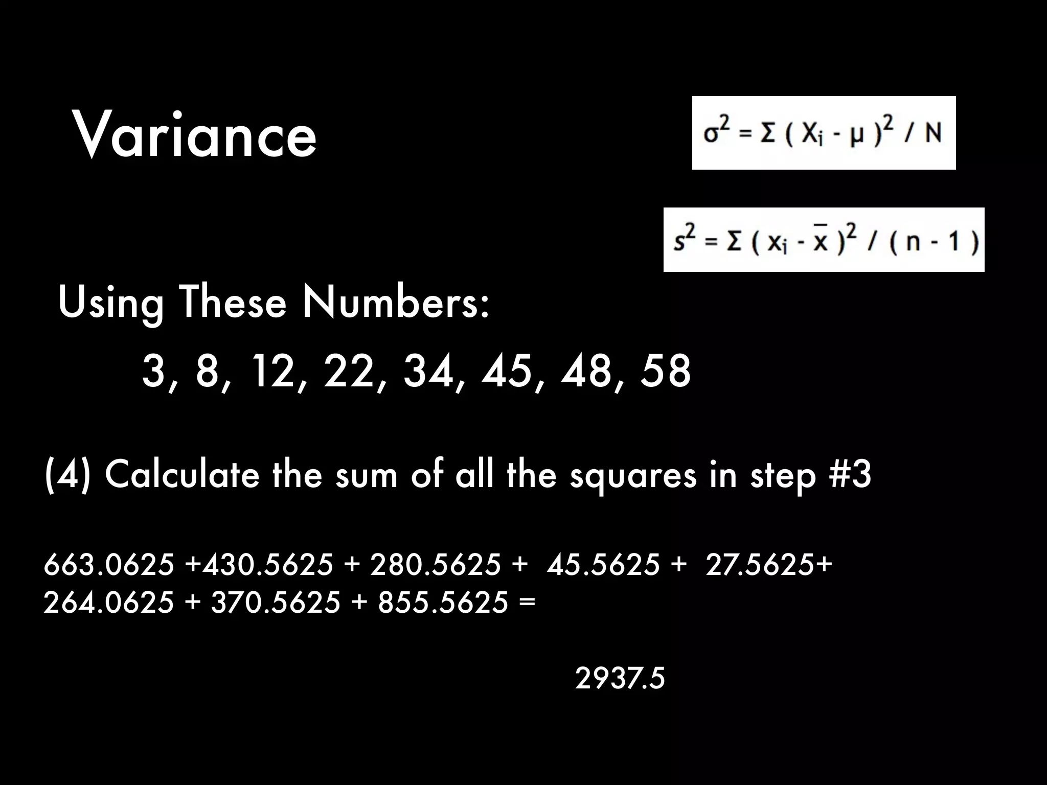Variance
(4) Calculate the sum of all the squares in step #3
663.0625 +430.5625 + 280.5625 + 45.5625 + 27.5625+
264.0625 + 370.5625 + 855.5625 =
2937.5
Using These Numbers:
3, 8, 12, 22, 34, 45, 48, 58
 