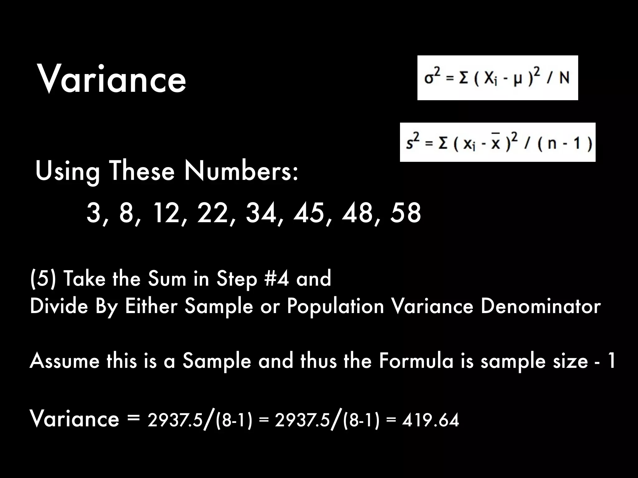 Variance
(5) Take the Sum in Step #4 and
Divide By Either Sample or Population Variance Denominator
Assume this is a Sample and thus the Formula is sample size - 1
Variance = 2937.5/(8-1) = 2937.5/(8-1) = 419.64
Using These Numbers:
3, 8, 12, 22, 34, 45, 48, 58
 