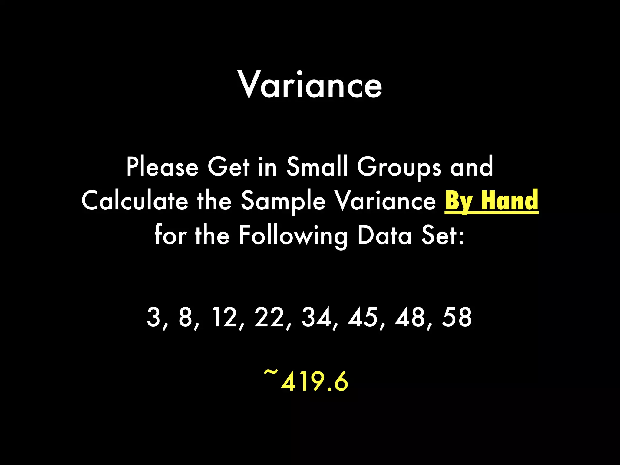 Variance
Please Get in Small Groups and
Calculate the Sample Variance By Hand
for the Following Data Set:
3, 8, 12, 22, 34, 45, 48, 58
~419.6
 