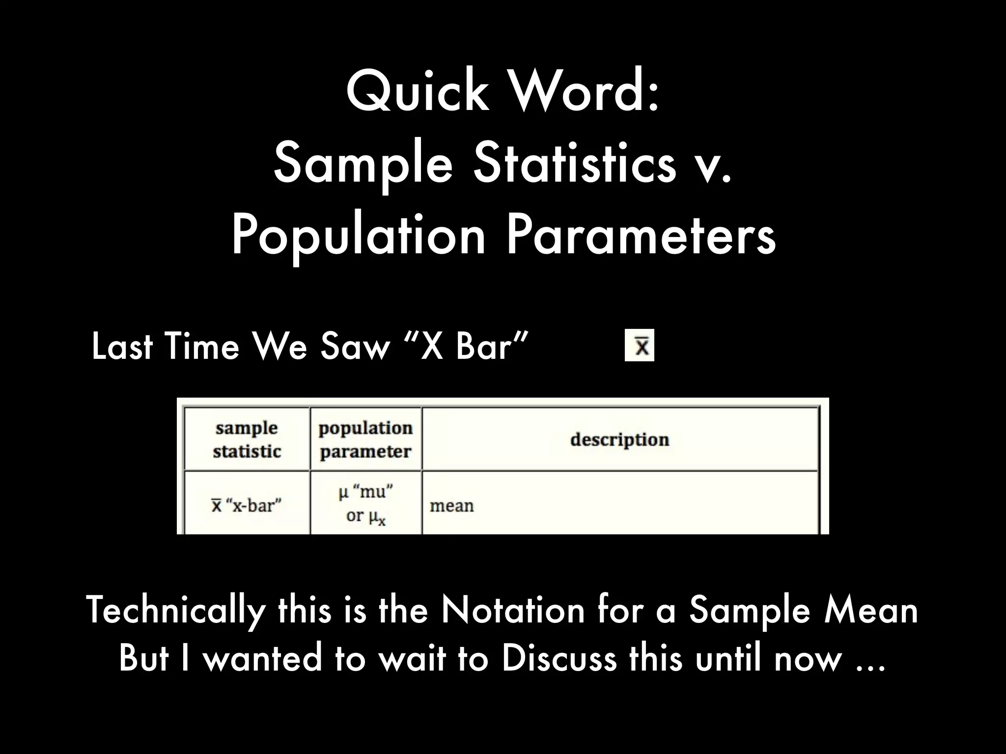 Last Time We Saw “X Bar”
Technically this is the Notation for a Sample Mean
But I wanted to wait to Discuss this until now ...
Quick Word:
Sample Statistics v.
Population Parameters
 
