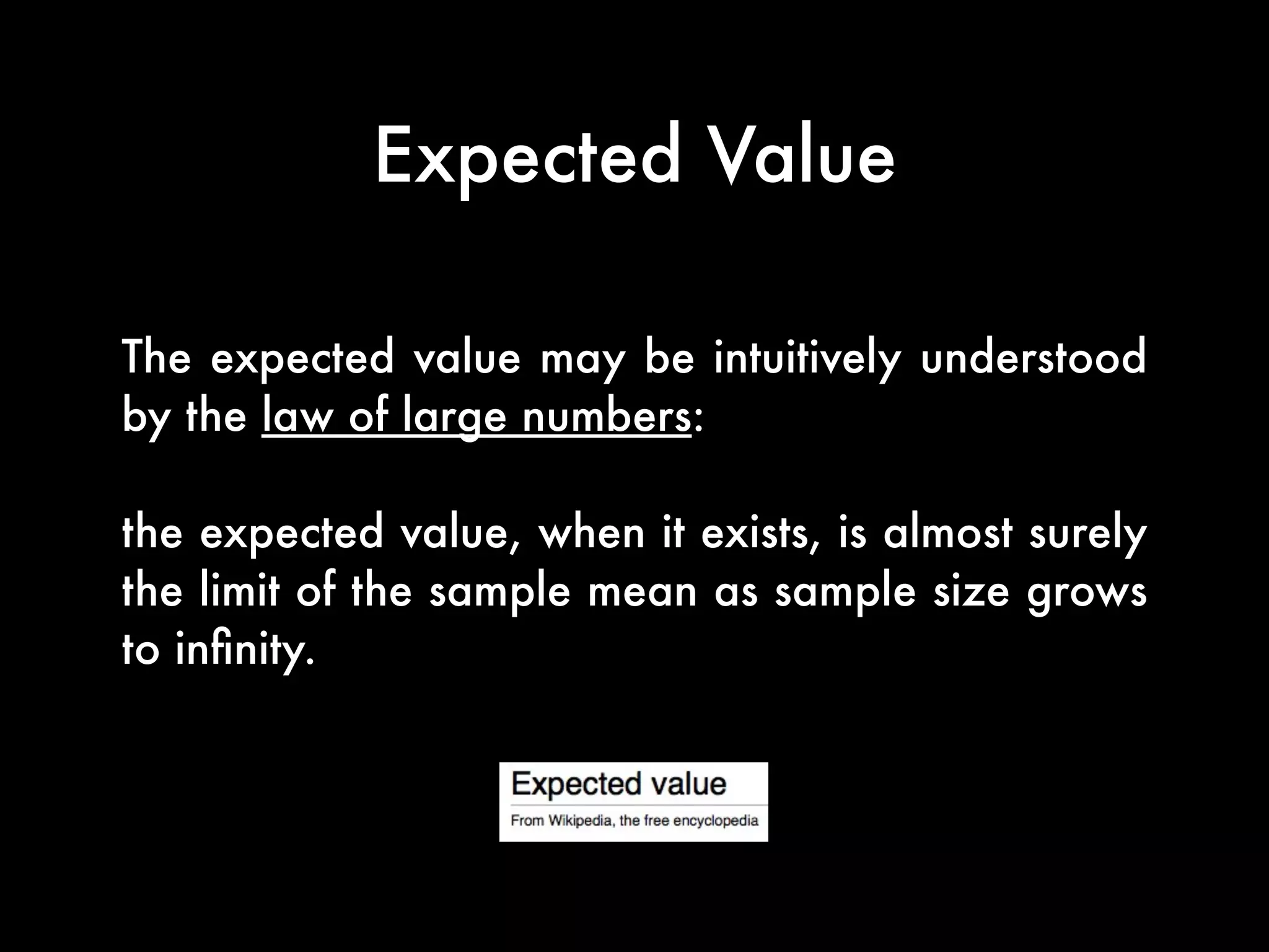 Expected Value
The expected value may be intuitively understood
by the law of large numbers:
the expected value, when it exists, is almost surely
the limit of the sample mean as sample size grows
to inﬁnity.
 