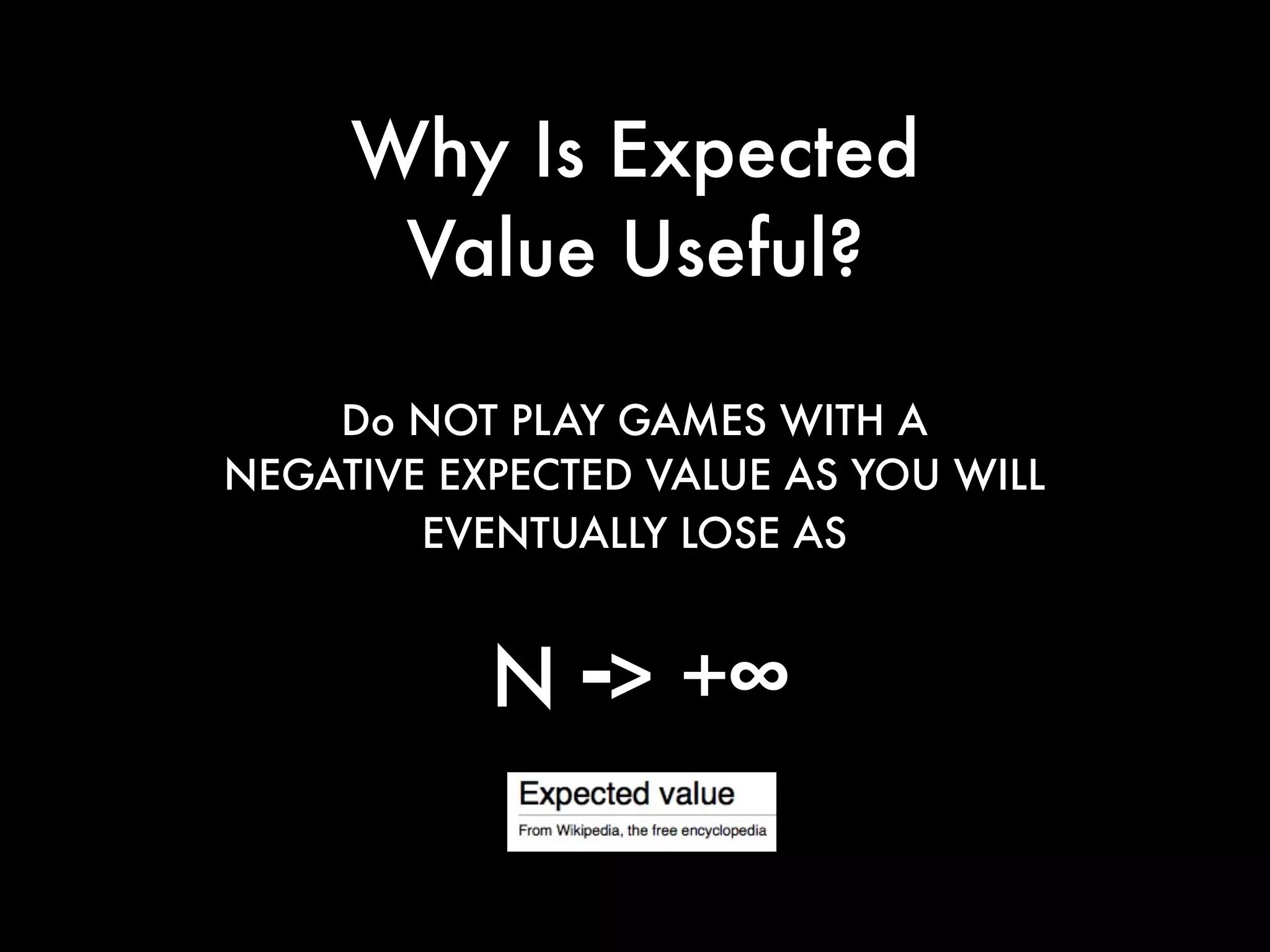 Why Is Expected
Value Useful?
Do NOT PLAY GAMES WITH A
NEGATIVE EXPECTED VALUE AS YOU WILL
EVENTUALLY LOSE AS
N > +∞-
 