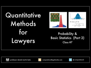 Quantitative
Methods
for
Lawyers
Probability &
Basic Statistics (Part 2)
Class #7
@ computational
computationallegalstudies.com
professor daniel martin katz danielmartinkatz.com
lexpredict.com slideshare.net/DanielKatz
 